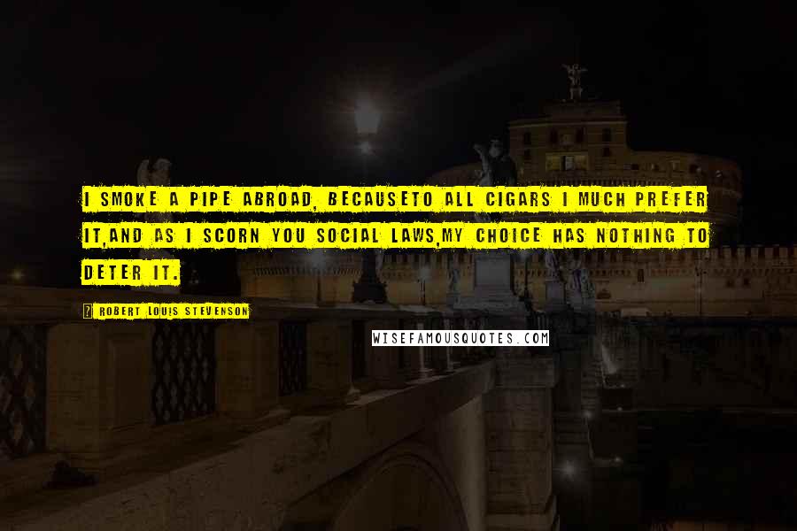 Robert Louis Stevenson Quotes: I smoke a pipe abroad, becauseTo all cigars I much prefer it,And as I scorn you social laws,My choice has nothing to deter it.