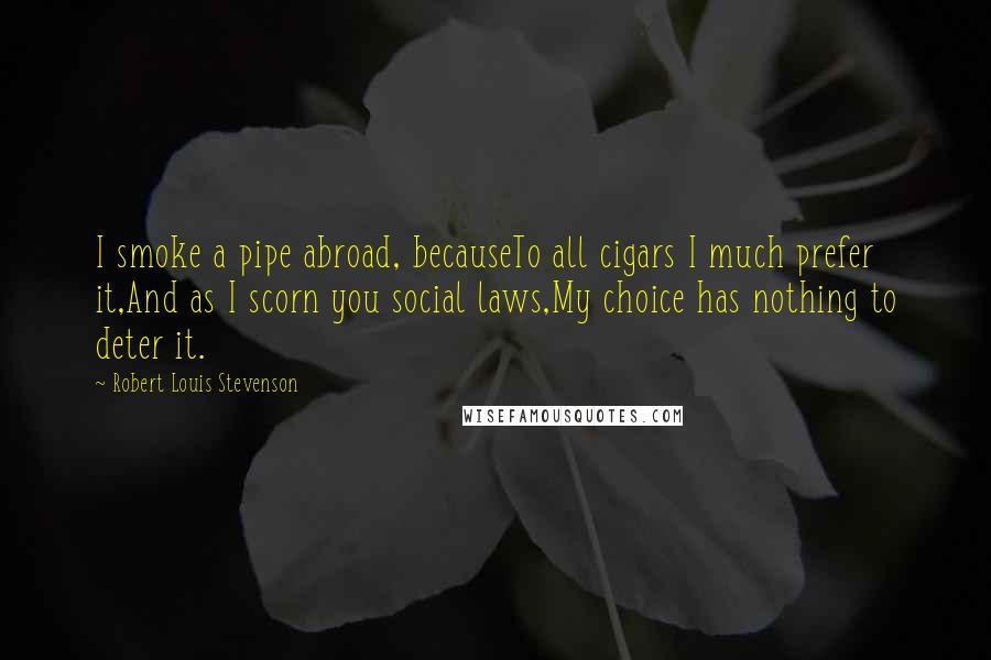 Robert Louis Stevenson Quotes: I smoke a pipe abroad, becauseTo all cigars I much prefer it,And as I scorn you social laws,My choice has nothing to deter it.