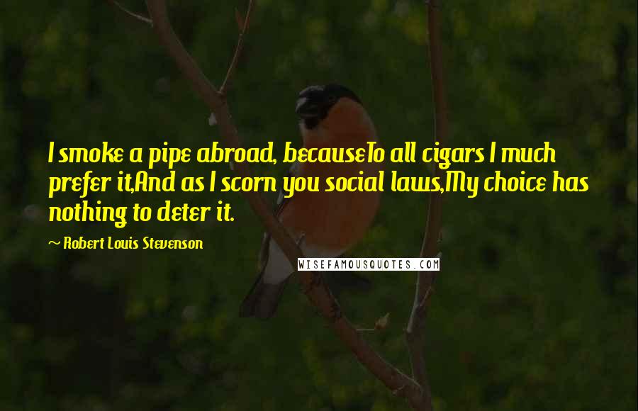 Robert Louis Stevenson Quotes: I smoke a pipe abroad, becauseTo all cigars I much prefer it,And as I scorn you social laws,My choice has nothing to deter it.