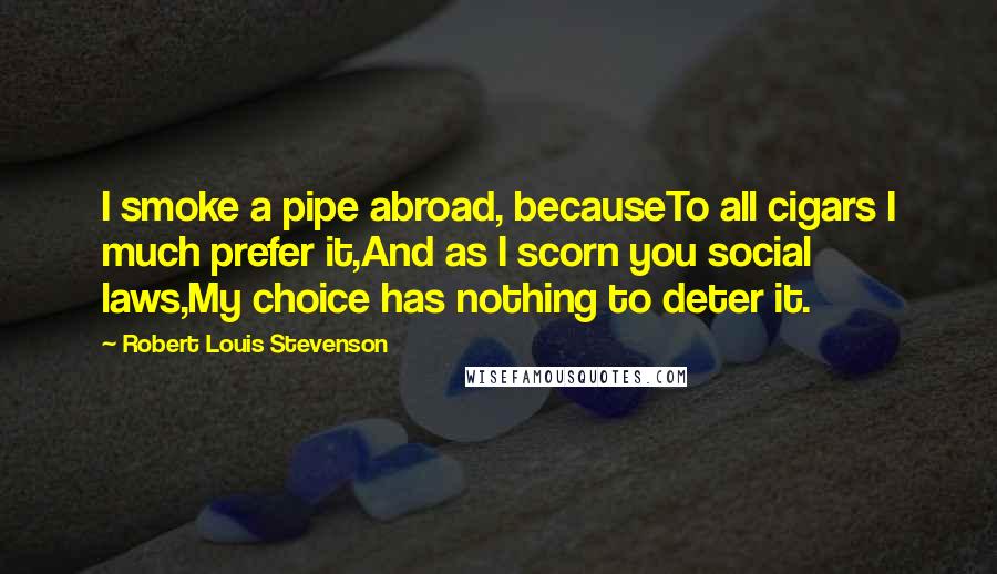 Robert Louis Stevenson Quotes: I smoke a pipe abroad, becauseTo all cigars I much prefer it,And as I scorn you social laws,My choice has nothing to deter it.