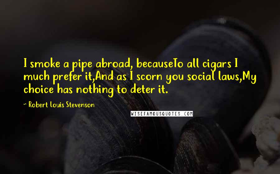 Robert Louis Stevenson Quotes: I smoke a pipe abroad, becauseTo all cigars I much prefer it,And as I scorn you social laws,My choice has nothing to deter it.