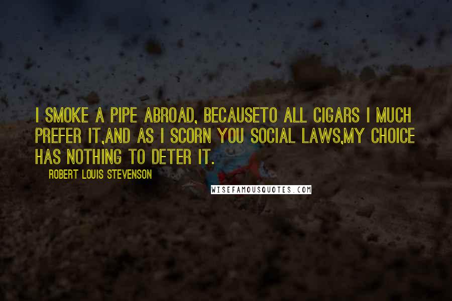 Robert Louis Stevenson Quotes: I smoke a pipe abroad, becauseTo all cigars I much prefer it,And as I scorn you social laws,My choice has nothing to deter it.
