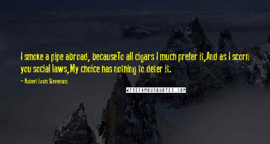 Robert Louis Stevenson Quotes: I smoke a pipe abroad, becauseTo all cigars I much prefer it,And as I scorn you social laws,My choice has nothing to deter it.