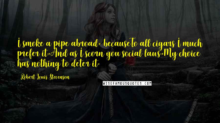 Robert Louis Stevenson Quotes: I smoke a pipe abroad, becauseTo all cigars I much prefer it,And as I scorn you social laws,My choice has nothing to deter it.