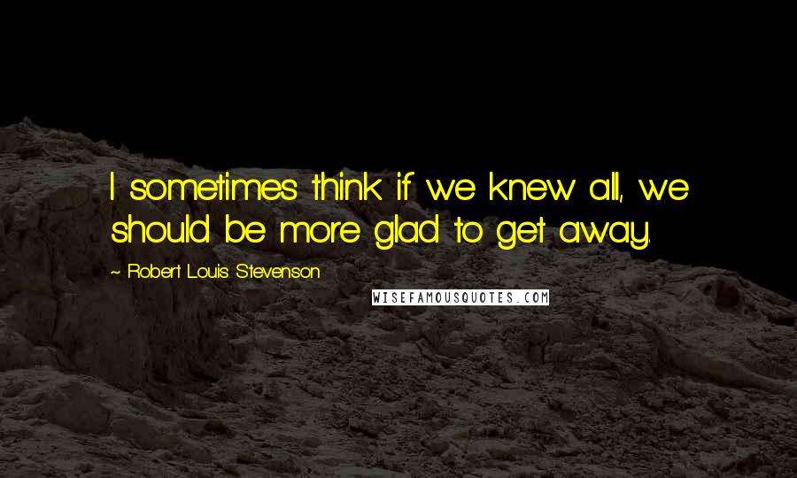 Robert Louis Stevenson Quotes: I sometimes think if we knew all, we should be more glad to get away.