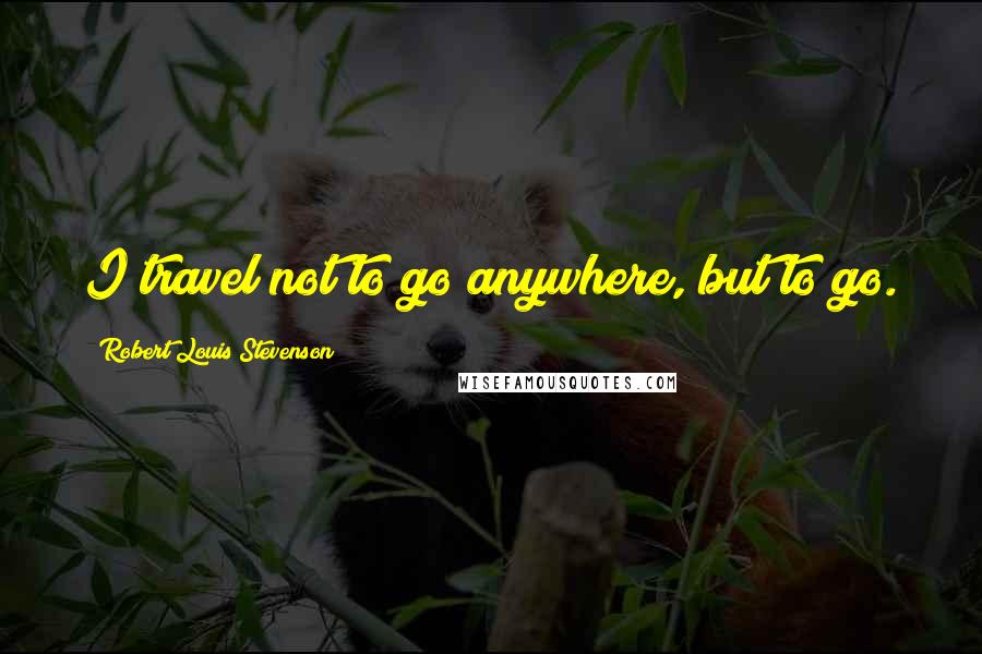 Robert Louis Stevenson Quotes: I travel not to go anywhere, but to go.