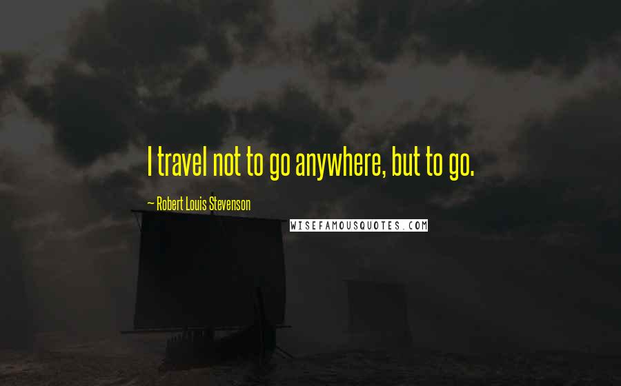 Robert Louis Stevenson Quotes: I travel not to go anywhere, but to go.