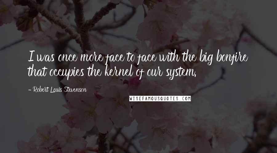 Robert Louis Stevenson Quotes: I was once more face to face with the big bonfire that occupies the kernel of our system.