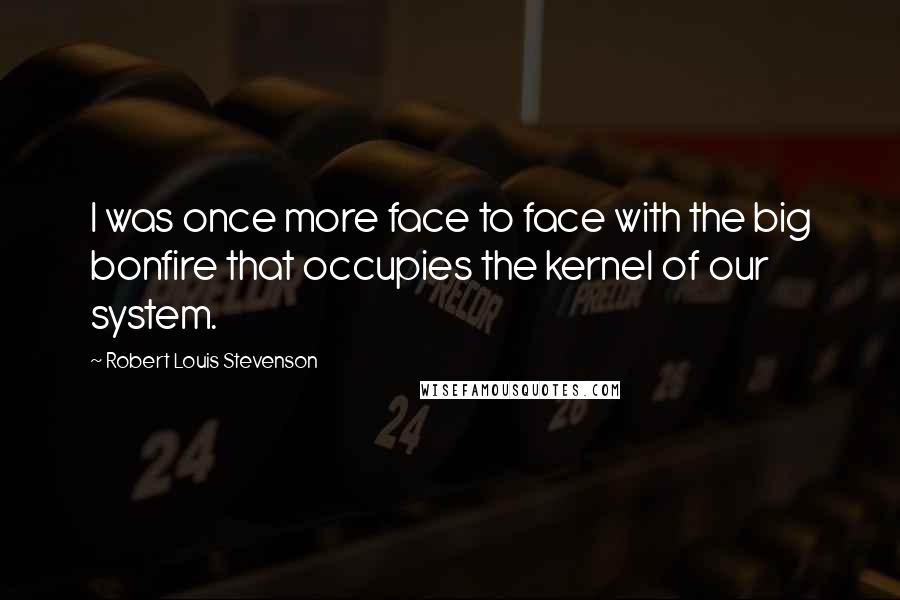 Robert Louis Stevenson Quotes: I was once more face to face with the big bonfire that occupies the kernel of our system.