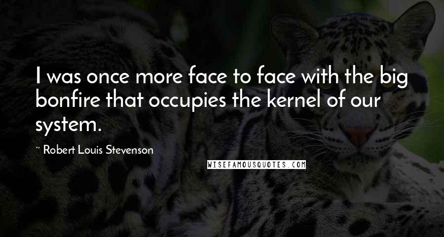 Robert Louis Stevenson Quotes: I was once more face to face with the big bonfire that occupies the kernel of our system.
