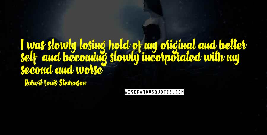Robert Louis Stevenson Quotes: I was slowly losing hold of my original and better self, and becoming slowly incorporated with my second and worse.