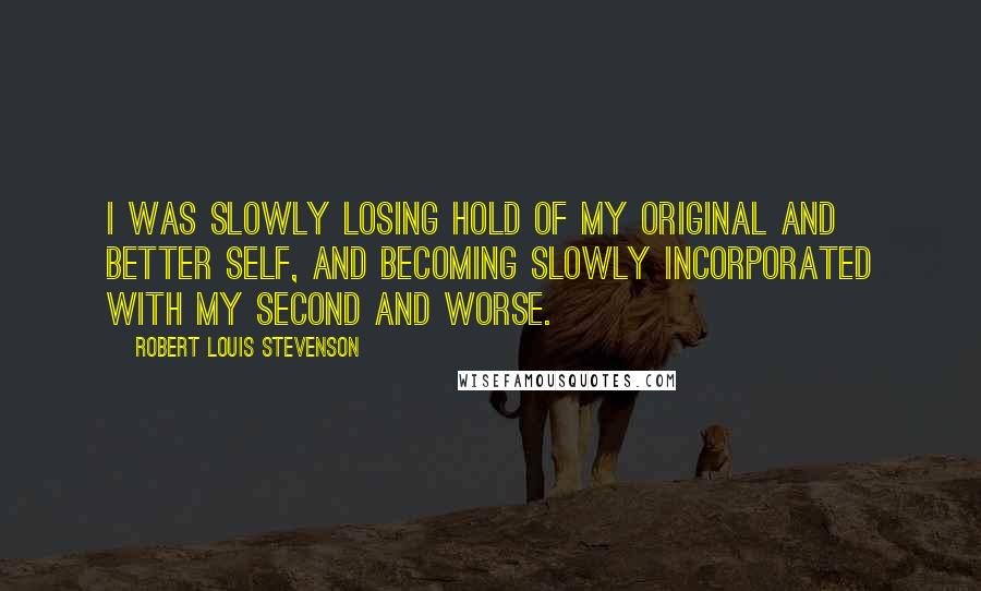 Robert Louis Stevenson Quotes: I was slowly losing hold of my original and better self, and becoming slowly incorporated with my second and worse.