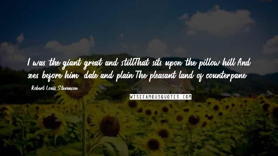 Robert Louis Stevenson Quotes: I was the giant great and stillThat sits upon the pillow-hill,And sees before him, dale and plain,The pleasant land of counterpane.