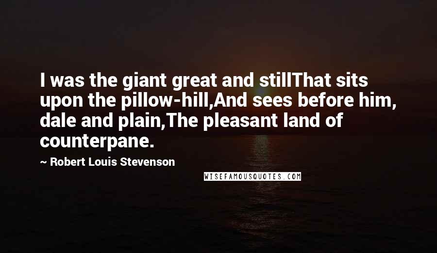 Robert Louis Stevenson Quotes: I was the giant great and stillThat sits upon the pillow-hill,And sees before him, dale and plain,The pleasant land of counterpane.