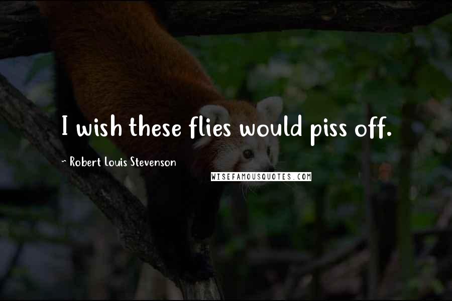 Robert Louis Stevenson Quotes: I wish these flies would piss off.
