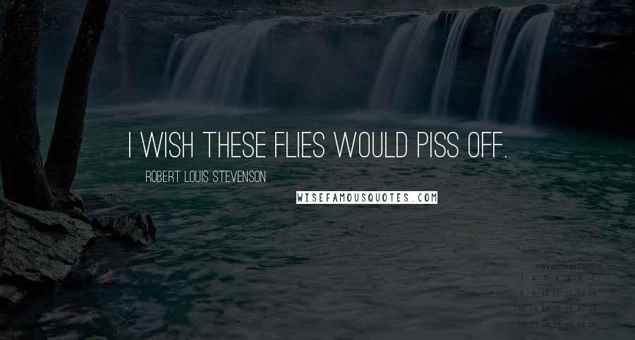 Robert Louis Stevenson Quotes: I wish these flies would piss off.