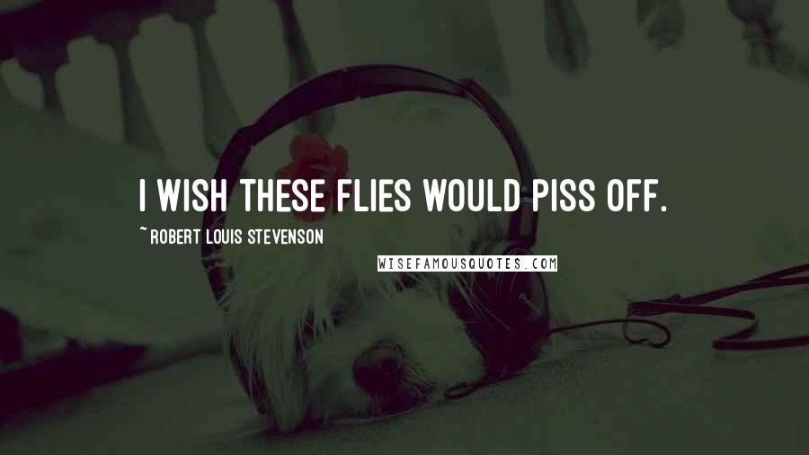 Robert Louis Stevenson Quotes: I wish these flies would piss off.