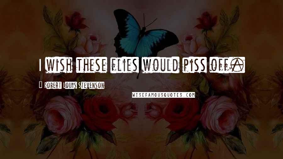 Robert Louis Stevenson Quotes: I wish these flies would piss off.