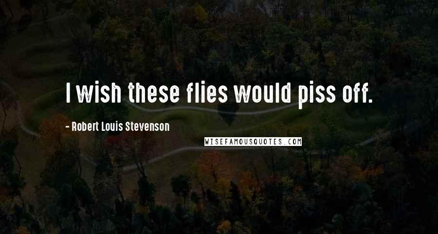 Robert Louis Stevenson Quotes: I wish these flies would piss off.