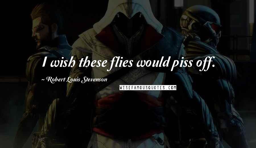 Robert Louis Stevenson Quotes: I wish these flies would piss off.