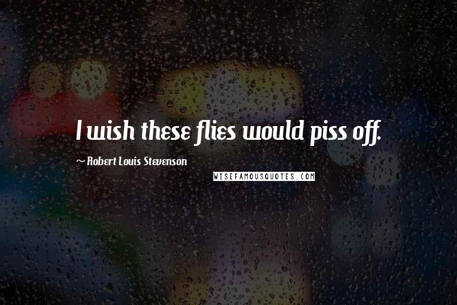 Robert Louis Stevenson Quotes: I wish these flies would piss off.