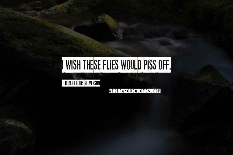 Robert Louis Stevenson Quotes: I wish these flies would piss off.