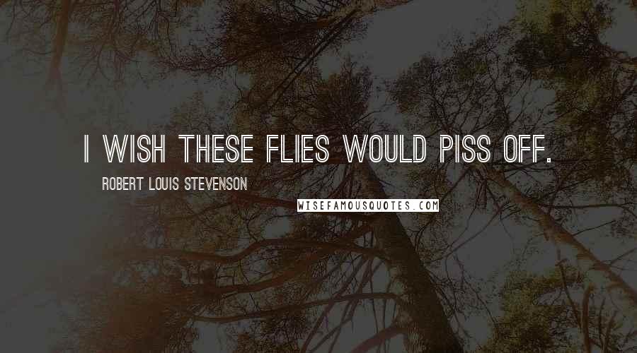 Robert Louis Stevenson Quotes: I wish these flies would piss off.