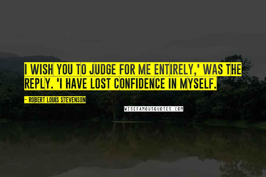 Robert Louis Stevenson Quotes: I wish you to judge for me entirely,' was the reply. 'I have lost confidence in myself.