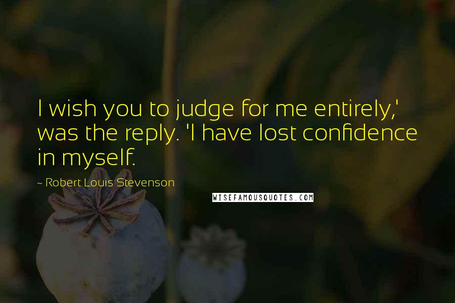 Robert Louis Stevenson Quotes: I wish you to judge for me entirely,' was the reply. 'I have lost confidence in myself.