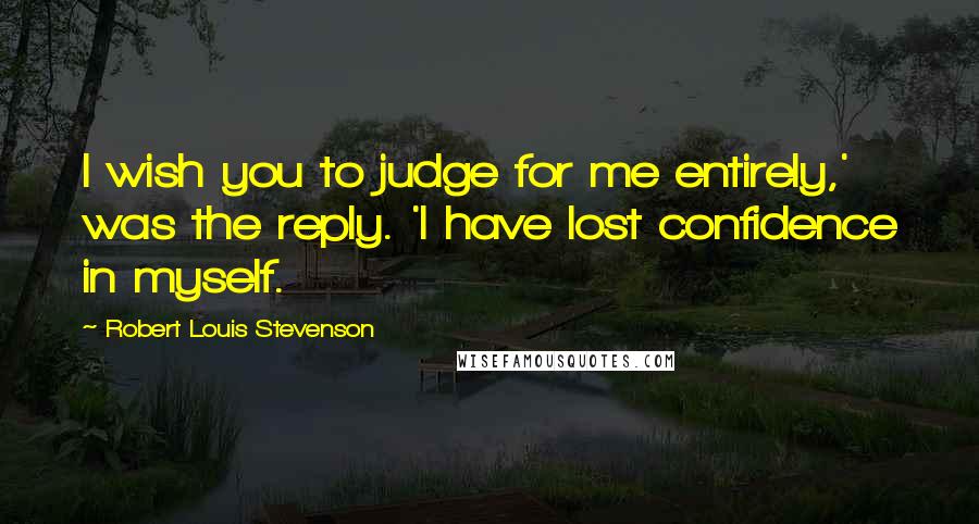 Robert Louis Stevenson Quotes: I wish you to judge for me entirely,' was the reply. 'I have lost confidence in myself.