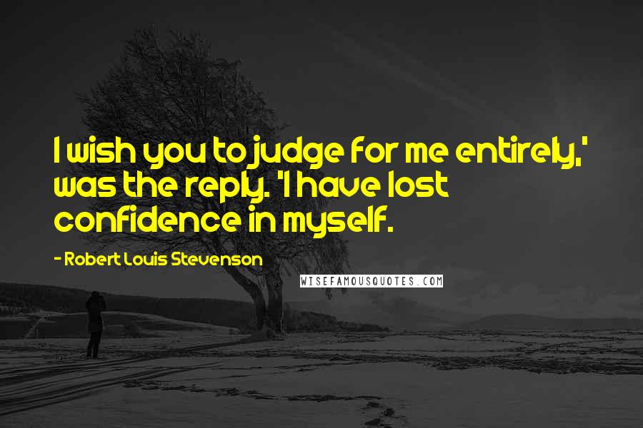 Robert Louis Stevenson Quotes: I wish you to judge for me entirely,' was the reply. 'I have lost confidence in myself.