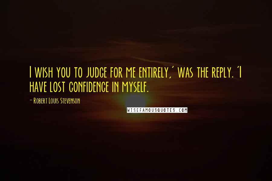 Robert Louis Stevenson Quotes: I wish you to judge for me entirely,' was the reply. 'I have lost confidence in myself.