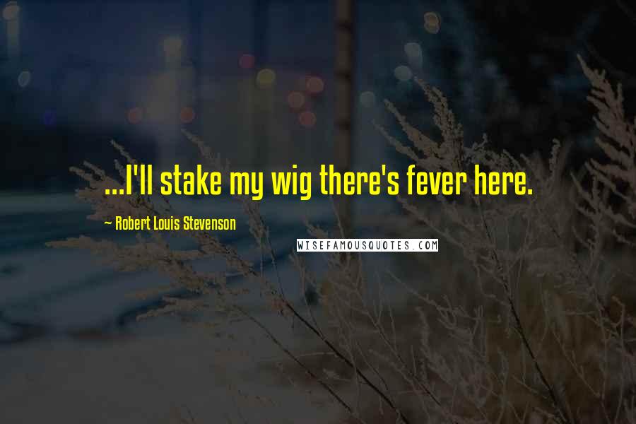 Robert Louis Stevenson Quotes: ...I'll stake my wig there's fever here.