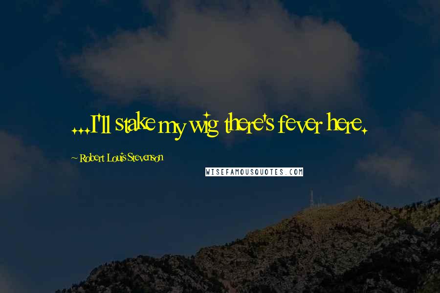 Robert Louis Stevenson Quotes: ...I'll stake my wig there's fever here.