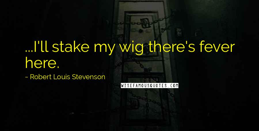 Robert Louis Stevenson Quotes: ...I'll stake my wig there's fever here.