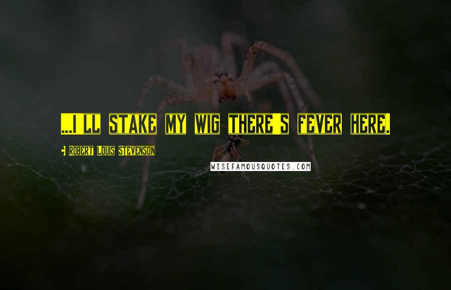 Robert Louis Stevenson Quotes: ...I'll stake my wig there's fever here.