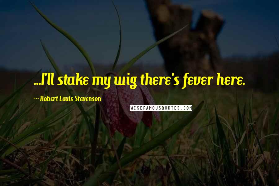 Robert Louis Stevenson Quotes: ...I'll stake my wig there's fever here.