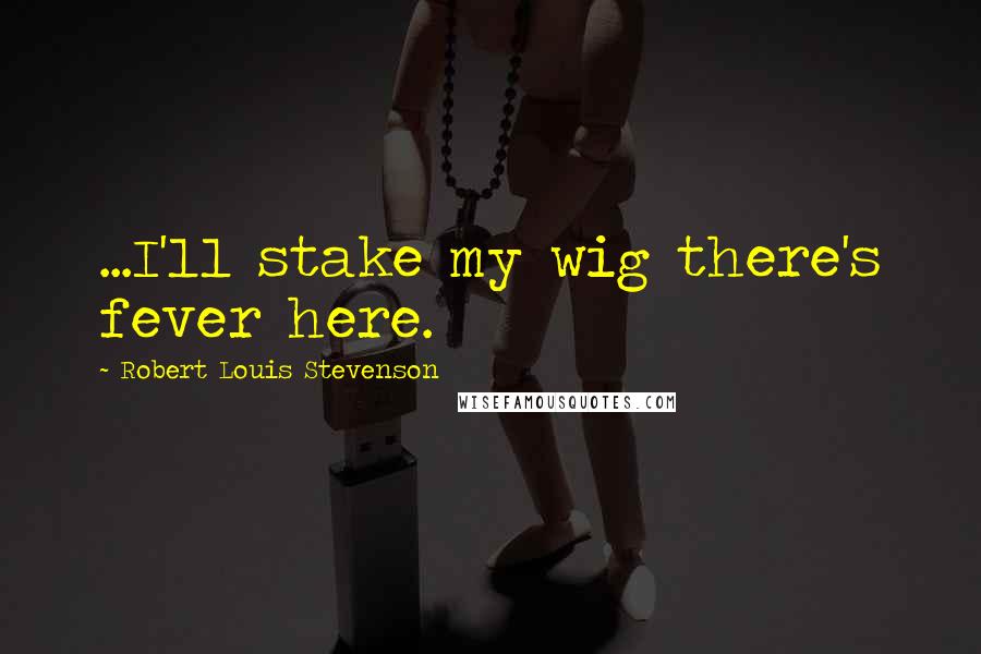 Robert Louis Stevenson Quotes: ...I'll stake my wig there's fever here.
