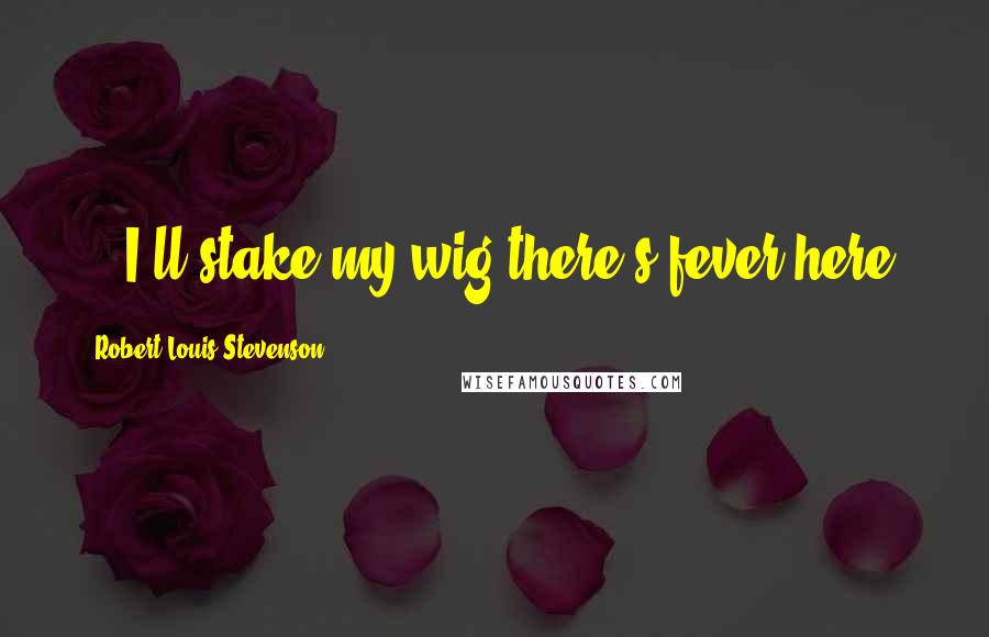 Robert Louis Stevenson Quotes: ...I'll stake my wig there's fever here.