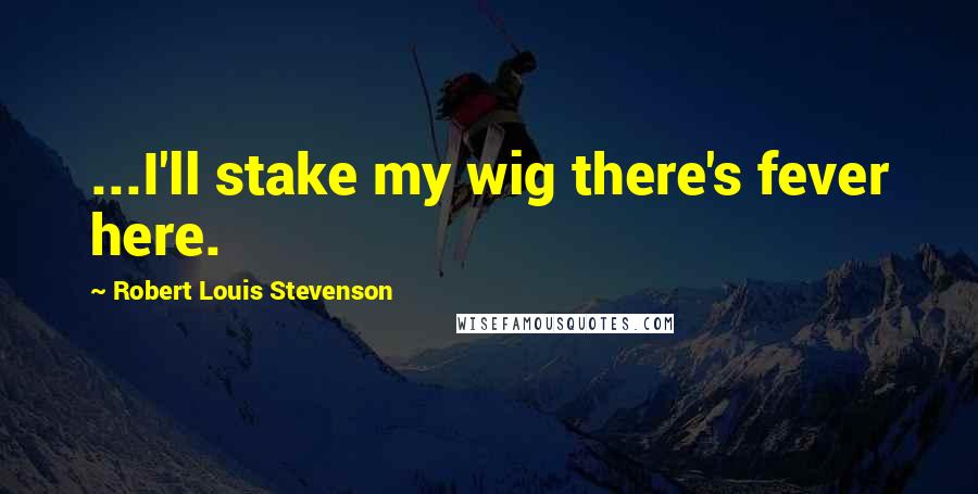 Robert Louis Stevenson Quotes: ...I'll stake my wig there's fever here.