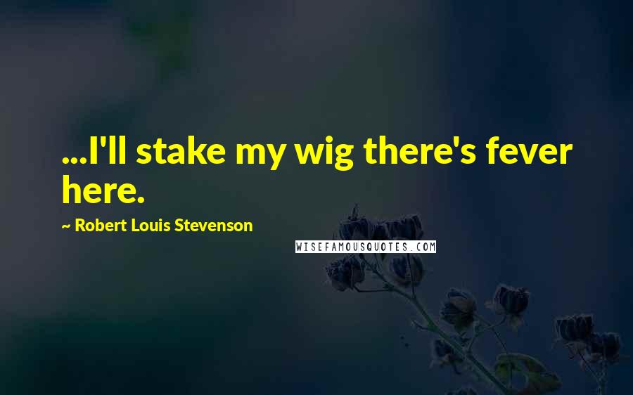 Robert Louis Stevenson Quotes: ...I'll stake my wig there's fever here.