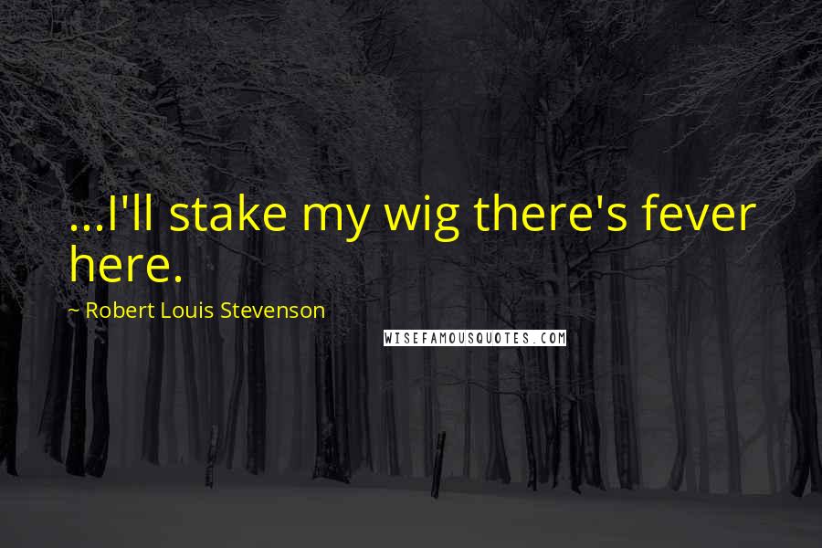 Robert Louis Stevenson Quotes: ...I'll stake my wig there's fever here.
