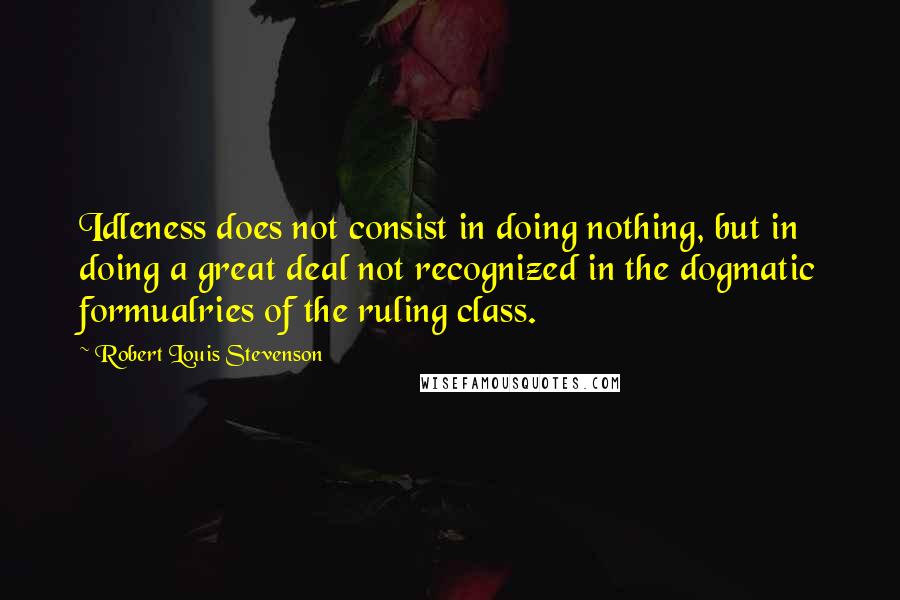 Robert Louis Stevenson Quotes: Idleness does not consist in doing nothing, but in doing a great deal not recognized in the dogmatic formualries of the ruling class.