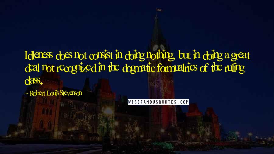 Robert Louis Stevenson Quotes: Idleness does not consist in doing nothing, but in doing a great deal not recognized in the dogmatic formualries of the ruling class.