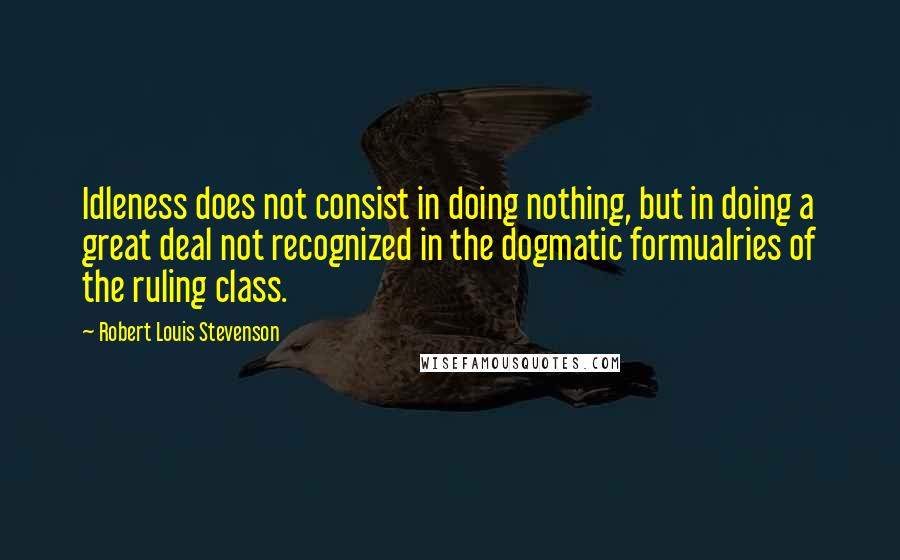 Robert Louis Stevenson Quotes: Idleness does not consist in doing nothing, but in doing a great deal not recognized in the dogmatic formualries of the ruling class.
