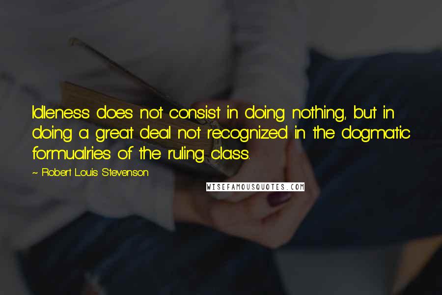 Robert Louis Stevenson Quotes: Idleness does not consist in doing nothing, but in doing a great deal not recognized in the dogmatic formualries of the ruling class.