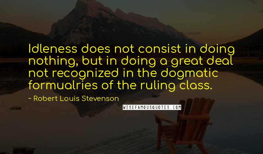 Robert Louis Stevenson Quotes: Idleness does not consist in doing nothing, but in doing a great deal not recognized in the dogmatic formualries of the ruling class.