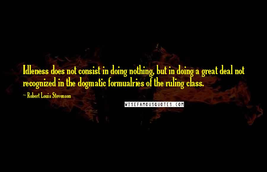 Robert Louis Stevenson Quotes: Idleness does not consist in doing nothing, but in doing a great deal not recognized in the dogmatic formualries of the ruling class.