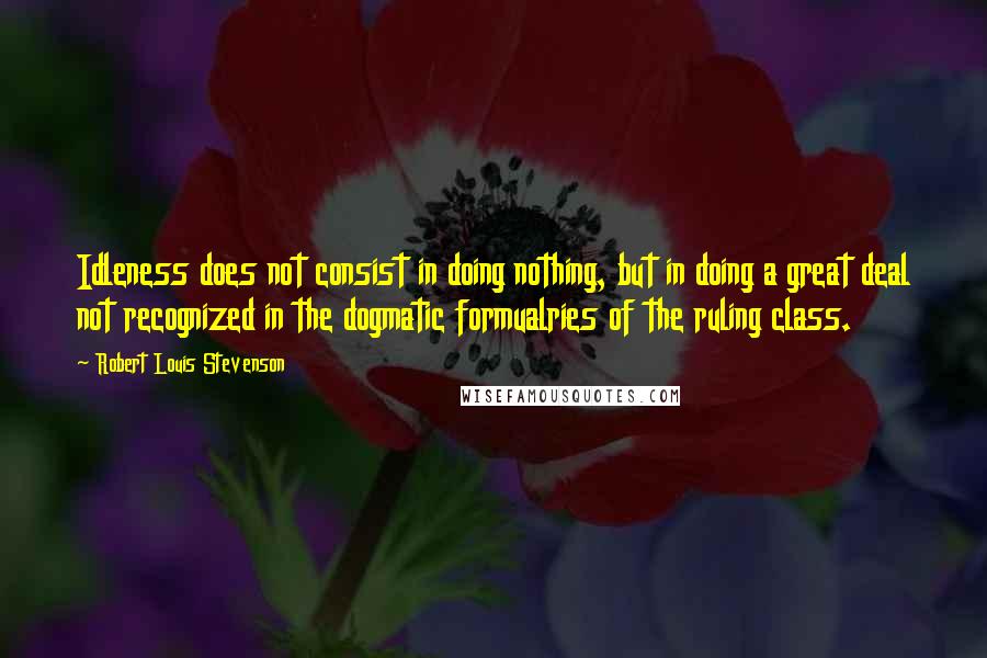 Robert Louis Stevenson Quotes: Idleness does not consist in doing nothing, but in doing a great deal not recognized in the dogmatic formualries of the ruling class.