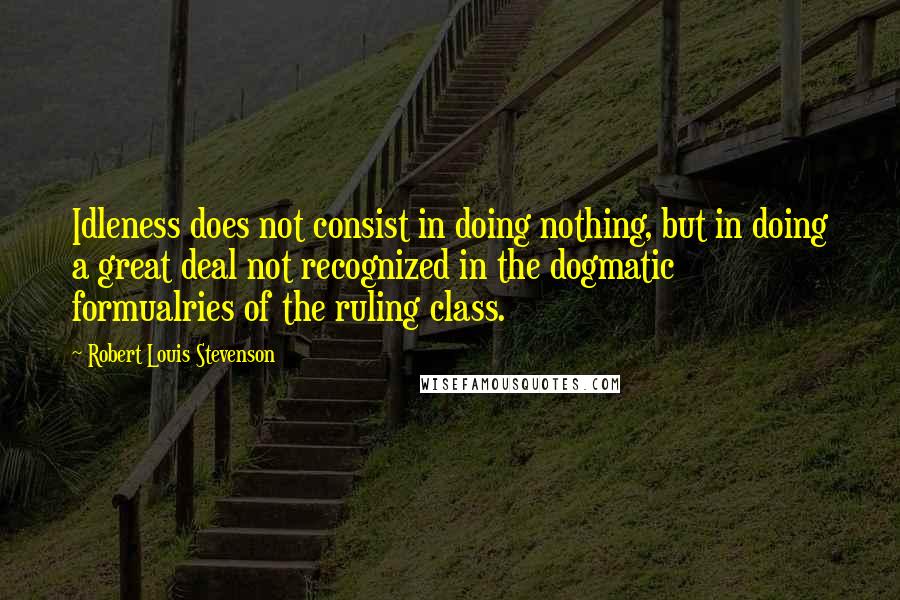 Robert Louis Stevenson Quotes: Idleness does not consist in doing nothing, but in doing a great deal not recognized in the dogmatic formualries of the ruling class.